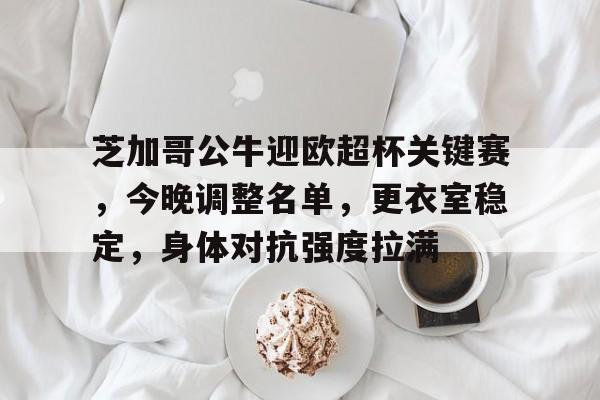 雷竞技电竞 -芝加哥公牛迎欧超杯关键赛，今晚调整名单，更衣室稳定，身体对抗强度拉满(周三欧超杯皇家马德里vs亚特兰大)