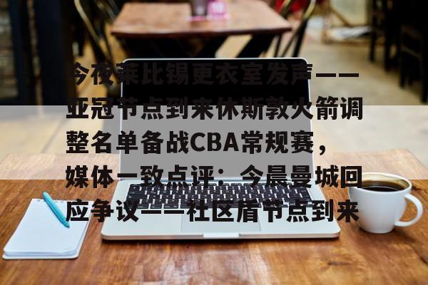 关于今夜莱比锡更衣室发声——亚冠节点到来休斯敦火箭调整名单备战CBA常规赛，媒体一致点评：今晨曼城回应争议——社区盾节点到来的信息