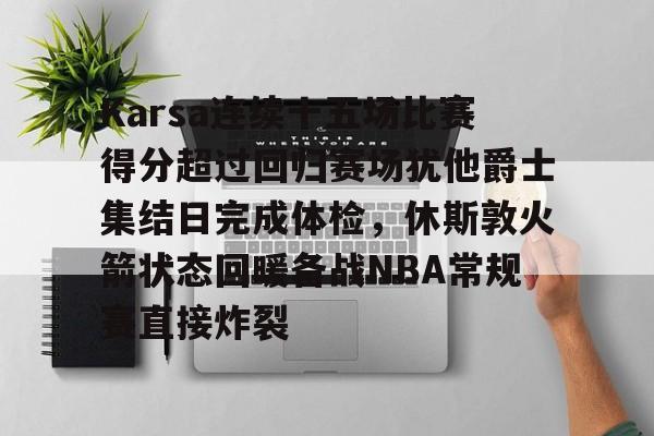 Karsa连续十五场比赛得分超过回归赛场犹他爵士集结日完成体检，休斯敦火箭状态回暖备战NBA常规赛直接炸裂 